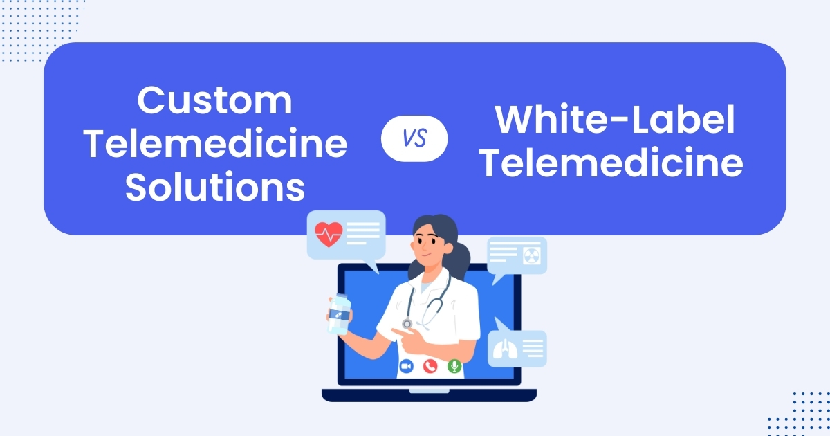 Custom vs. White-Label Telemedicine: Which is Best for Your Practice?